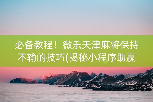 必备教程！微乐天津麻将保持不输的技巧(揭秘小程序助赢神器购买)
