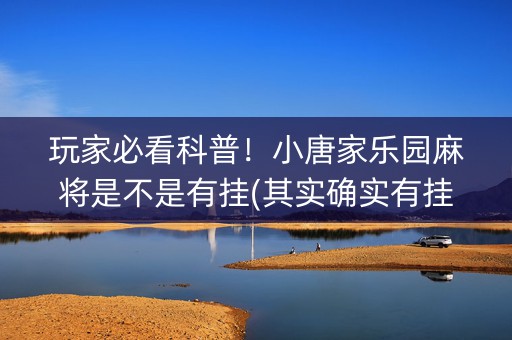 玩家必看科普！小唐家乐园麻将是不是有挂(其实确实有挂)