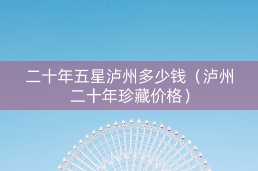 二十年五星泸州多少钱（泸州二十年珍藏价格）
