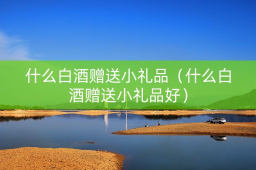 什么白酒赠送小礼品（什么白酒赠送小礼品好）