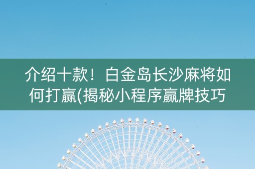 介绍十款！白金岛长沙麻将如何打赢(揭秘小程序赢牌技巧)