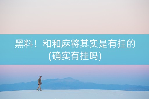 黑料！和和麻将其实是有挂的(确实有挂吗)