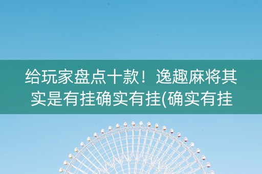 给玩家盘点十款！逸趣麻将其实是有挂确实有挂(确实有挂)