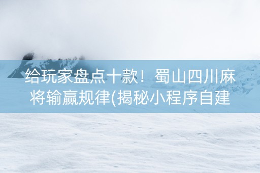 给玩家盘点十款！蜀山四川麻将输赢规律(揭秘小程序自建房怎么赢)