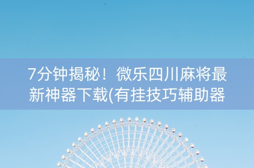 7分钟揭秘！微乐四川麻将最新神器下载(有挂技巧辅助器)