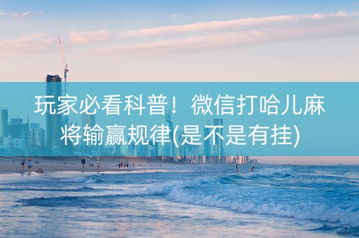 玩家必看科普！微信打哈儿麻将输赢规律(是不是有挂)