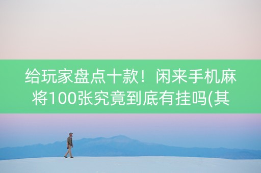 给玩家盘点十款！闲来手机麻将100张究竟到底有挂吗(其实是有挂的)