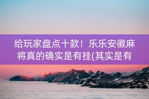 给玩家盘点十款！乐乐安徽麻将真的确实是有挂(其实是有挂确实有挂)