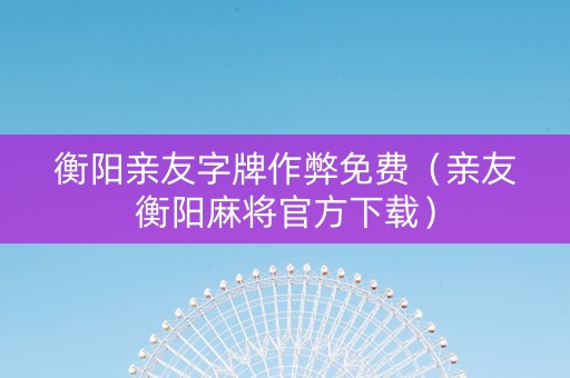 衡阳亲友字牌作弊免费（亲友衡阳麻将官方下载）
