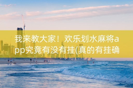 我来教大家！欢乐划水麻将app究竟有没有挂(真的有挂确实有挂)