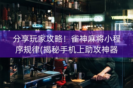 分享玩家攻略！雀神麻将小程序规律(揭秘手机上助攻神器)
