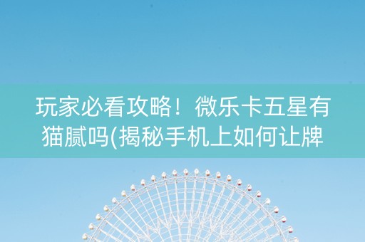 玩家必看攻略！微乐卡五星有猫腻吗(揭秘手机上如何让牌变好)
