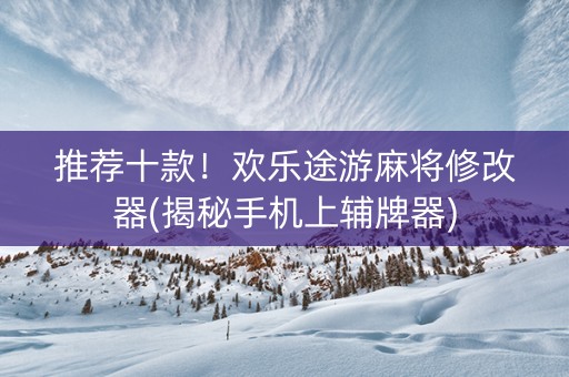 推荐十款！欢乐途游麻将修改器(揭秘手机上辅牌器)