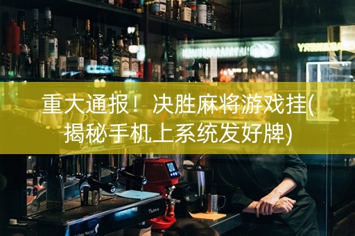 重大通报！决胜麻将游戏挂(揭秘手机上系统发好牌)