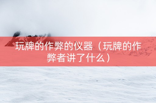 玩牌的作弊的仪器（玩牌的作弊者讲了什么）