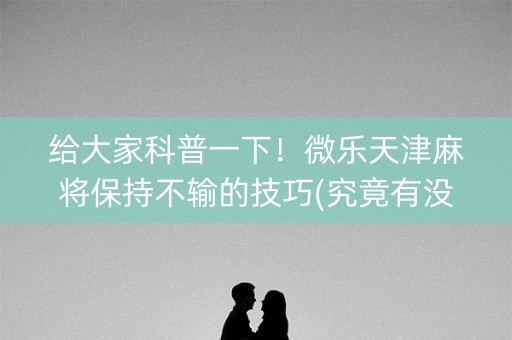 给大家科普一下！微乐天津麻将保持不输的技巧(究竟有没有挂)