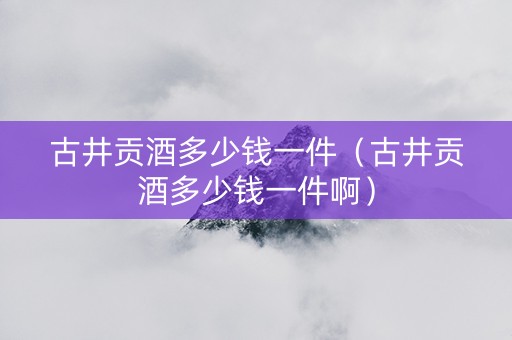 古井贡酒多少钱一件（古井贡酒多少钱一件啊）