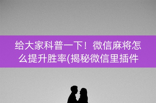 给大家科普一下！微信麻将怎么提升胜率(揭秘微信里插件下载)