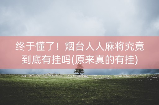 终于懂了！烟台人人麻将究竟到底有挂吗(原来真的有挂)