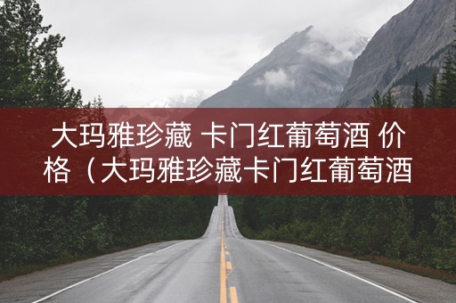 详细阅读:大玛雅珍藏 卡门红葡萄酒 价格(大玛雅珍藏卡门红葡萄酒价格) 大玛雅珍藏 卡门红葡萄酒 价格(大玛雅珍藏卡门红葡萄酒价格)