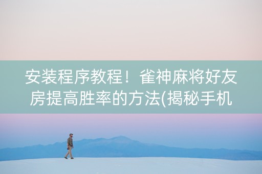 安装程序教程！雀神麻将好友房提高胜率的方法(揭秘手机上确实有猫腻)