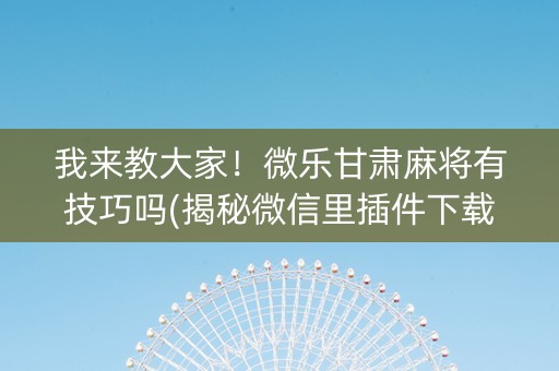 我来教大家！微乐甘肃麻将有技巧吗(揭秘微信里插件下载)