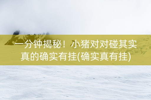 一分钟揭秘！小猪对对碰其实真的确实有挂(确实真有挂)