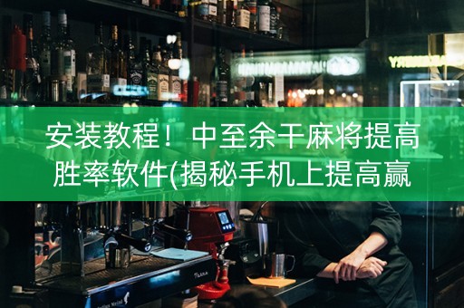 安装教程！中至余干麻将提高胜率软件(揭秘手机上提高赢的概率)