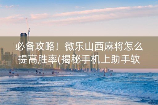 必备攻略！微乐山西麻将怎么提高胜率(揭秘手机上助手软件)