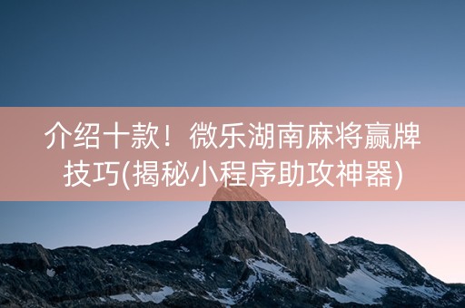 介绍十款！微乐湖南麻将赢牌技巧(揭秘小程序助攻神器)
