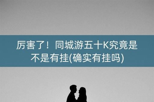 厉害了！同城游五十K究竟是不是有挂(确实有挂吗)