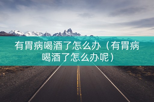 有胃病喝酒了怎么办（有胃病喝酒了怎么办呢）