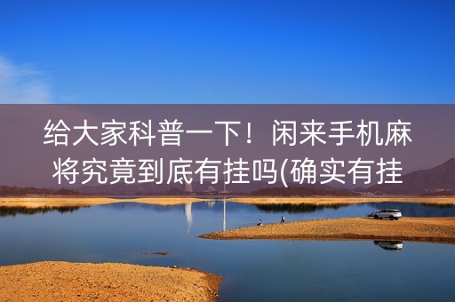 给大家科普一下！闲来手机麻将究竟到底有挂吗(确实有挂)