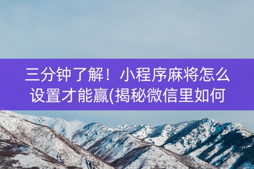 三分钟了解！小程序麻将怎么设置才能赢(揭秘微信里如何让牌变好)