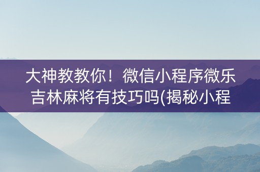 大神教教你！微信小程序微乐吉林麻将有技巧吗(揭秘小程序怎么容易赢)