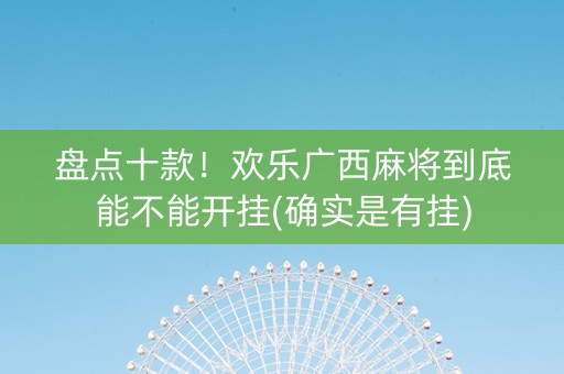 盘点十款！欢乐广西麻将到底能不能开挂(确实是有挂)