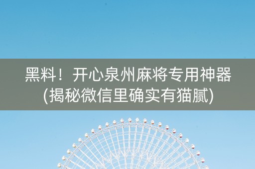 黑料！开心泉州麻将专用神器(揭秘微信里确实有猫腻)
