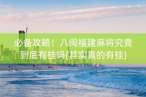 必备攻略！八闽福建麻将究竟到底有挂吗(其实真的有挂)