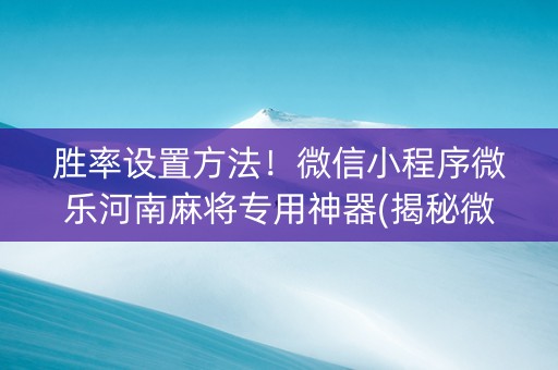 胜率设置方法！微信小程序微乐河南麻将专用神器(揭秘微信里胡牌技巧)