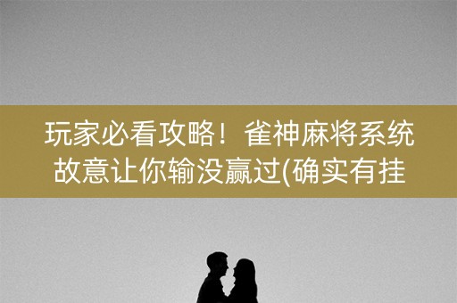 玩家必看攻略！雀神麻将系统故意让你输没赢过(确实有挂吗)