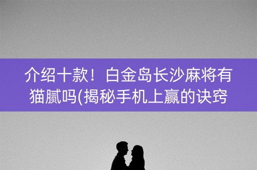 介绍十款！白金岛长沙麻将有猫腻吗(揭秘手机上赢的诀窍)