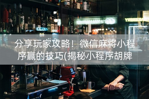 分享玩家攻略！微信麻将小程序赢的技巧(揭秘小程序胡牌技巧)