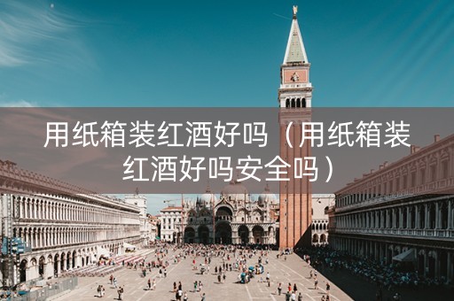 用纸箱装红酒好吗（用纸箱装红酒好吗安全吗）