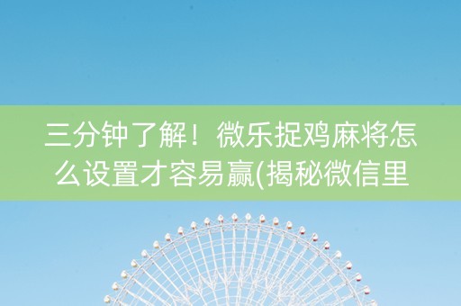 三分钟了解！微乐捉鸡麻将怎么设置才容易赢(揭秘微信里赢的诀窍)