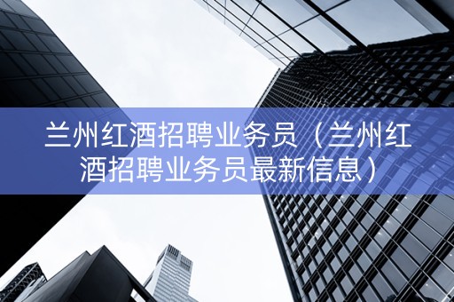 兰州红酒招聘业务员（兰州红酒招聘业务员最新信息）