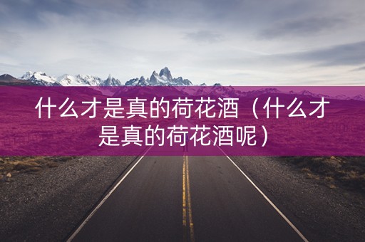 什么才是真的荷花酒（什么才是真的荷花酒呢）