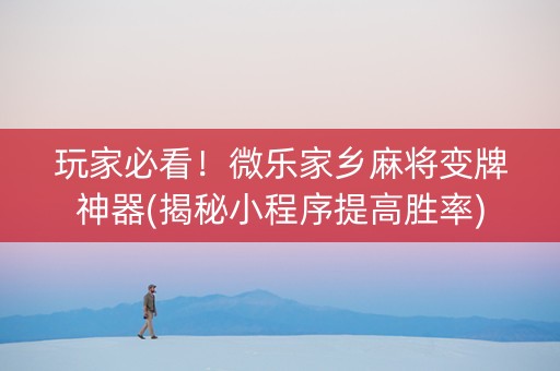 玩家必看！微乐家乡麻将变牌神器(揭秘小程序提高胜率)