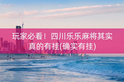 玩家必看！四川乐乐麻将其实真的有挂(确实有挂)