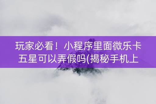 玩家必看！小程序里面微乐卡五星可以弄假吗(揭秘手机上胜率到哪调)
