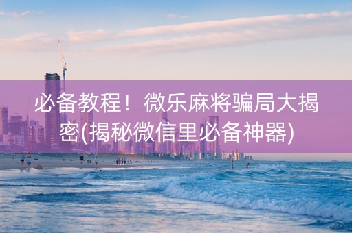 必备教程！微乐麻将骗局大揭密(揭秘微信里必备神器)